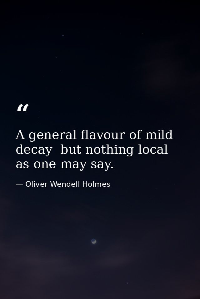 A general flavour of mild decay  but nothing local  as one may say. — Oliver Wendell Holmes