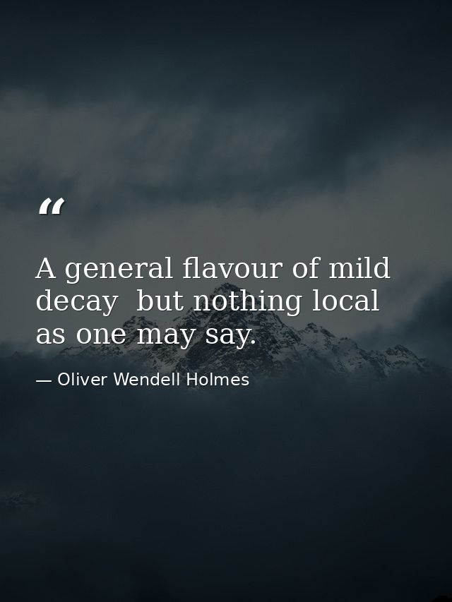 A general flavour of mild decay  but nothing local  as one may say. — Oliver Wendell Holmes