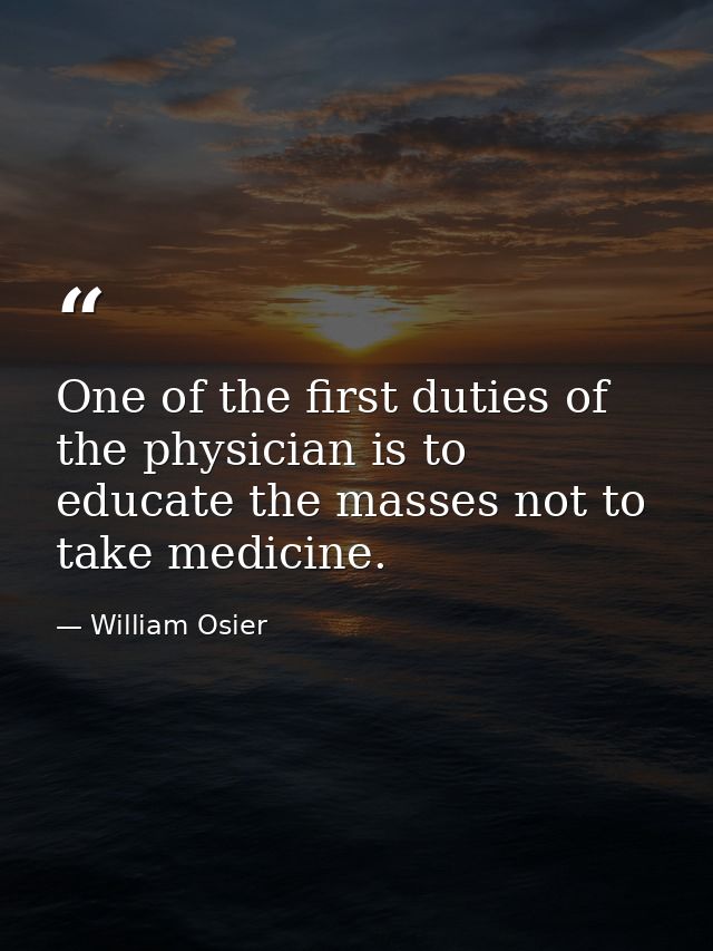 One of the first duties of the physician is to educate the masses not to take medicine. — William Osier