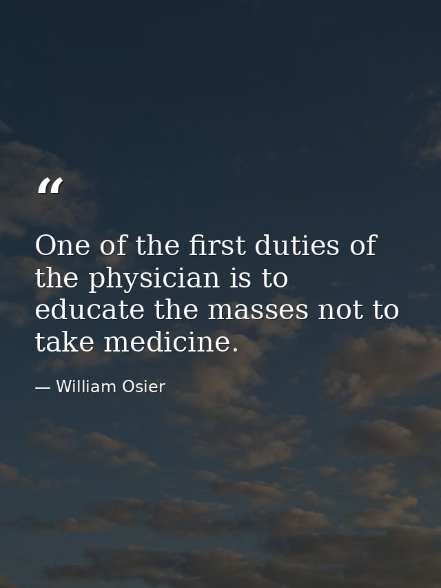 One of the first duties of the physician is to educate the masses not to take medicine. — William Osier