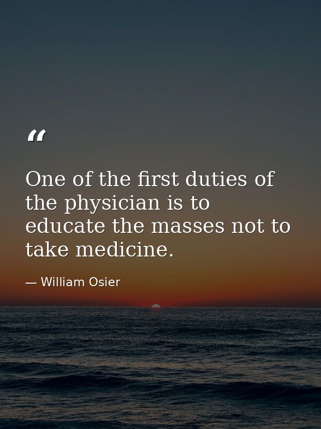 One of the first duties of the physician is to educate the masses not to take medicine. — William Osier