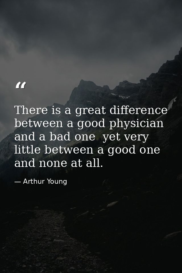 There is a great difference between a good physician and a bad one  yet very little between a good one and none at all. — Arthur Young