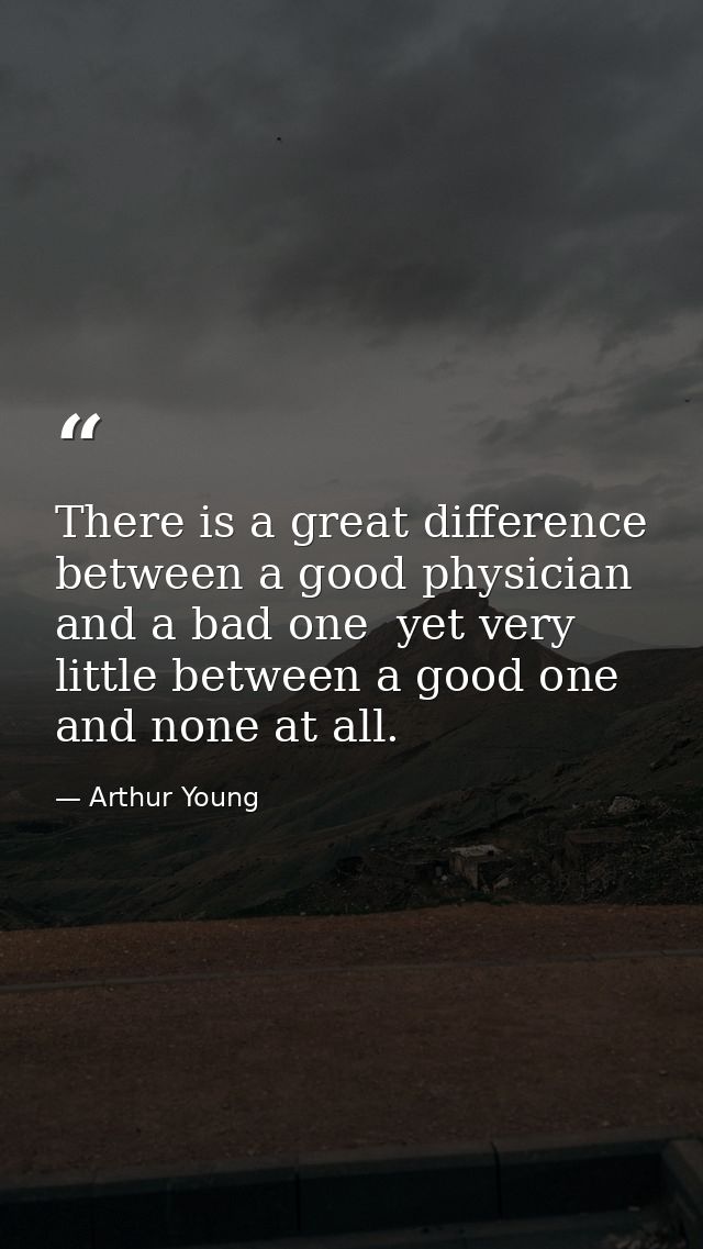 There is a great difference between a good physician and a bad one  yet very little between a good one and none at all. — Arthur Young