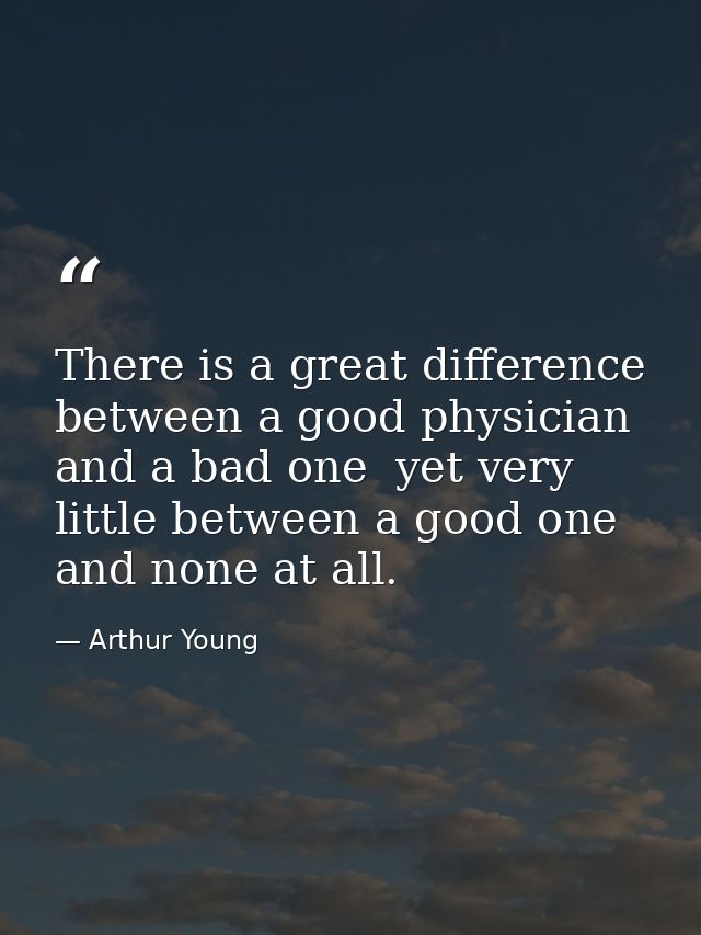 There is a great difference between a good physician and a bad one  yet very little between a good one and none at all. — Arthur Young