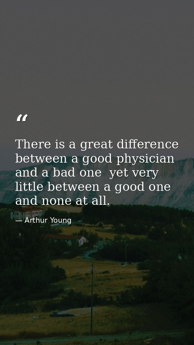 There is a great difference between a good physician and a bad one  yet very little between a good one and none at all. — Arthur Young