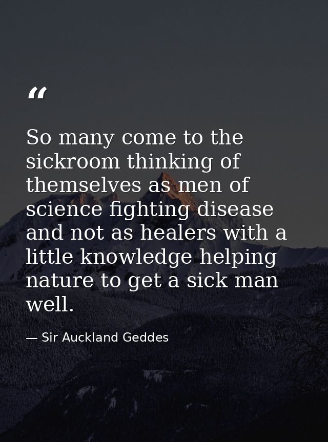 So many come to the sickroom thinking of themselves as men of science fighting disease and not as healers with a little  — Sir Auckland Geddes