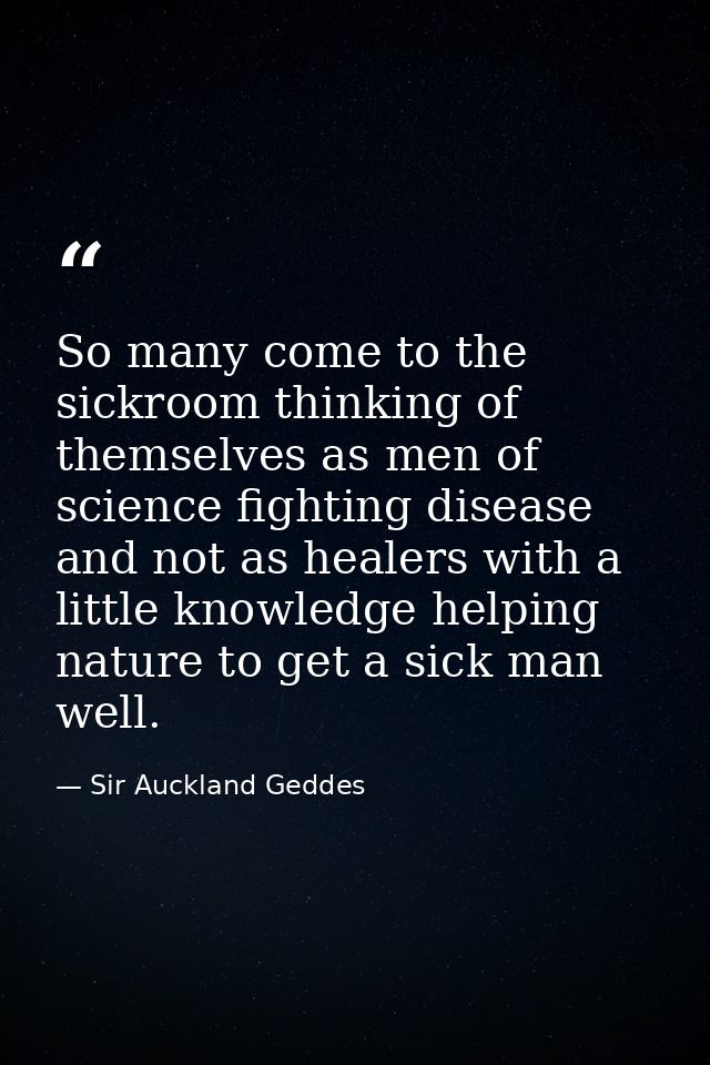 So many come to the sickroom thinking of themselves as men of science fighting disease and not as healers with a little  — Sir Auckland Geddes