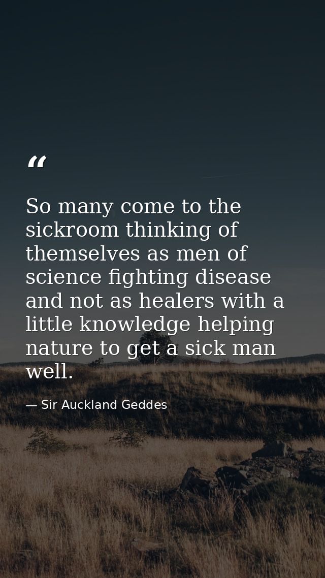 So many come to the sickroom thinking of themselves as men of science fighting disease and not as healers with a little  — Sir Auckland Geddes