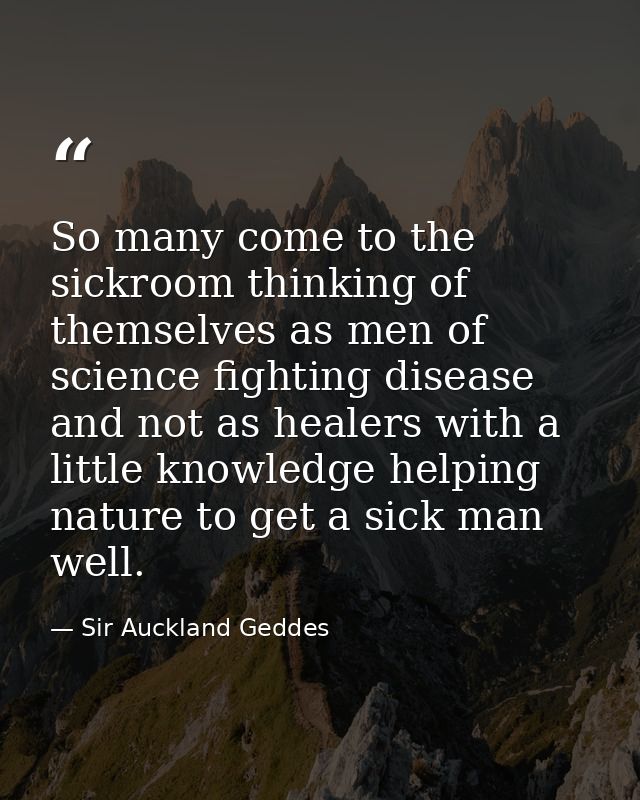 So many come to the sickroom thinking of themselves as men of science fighting disease and not as healers with a little  — Sir Auckland Geddes
