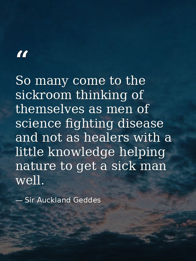 So many come to the sickroom thinking of themselves as men of science fighting disease and not as healers with a little  — Sir Auckland Geddes