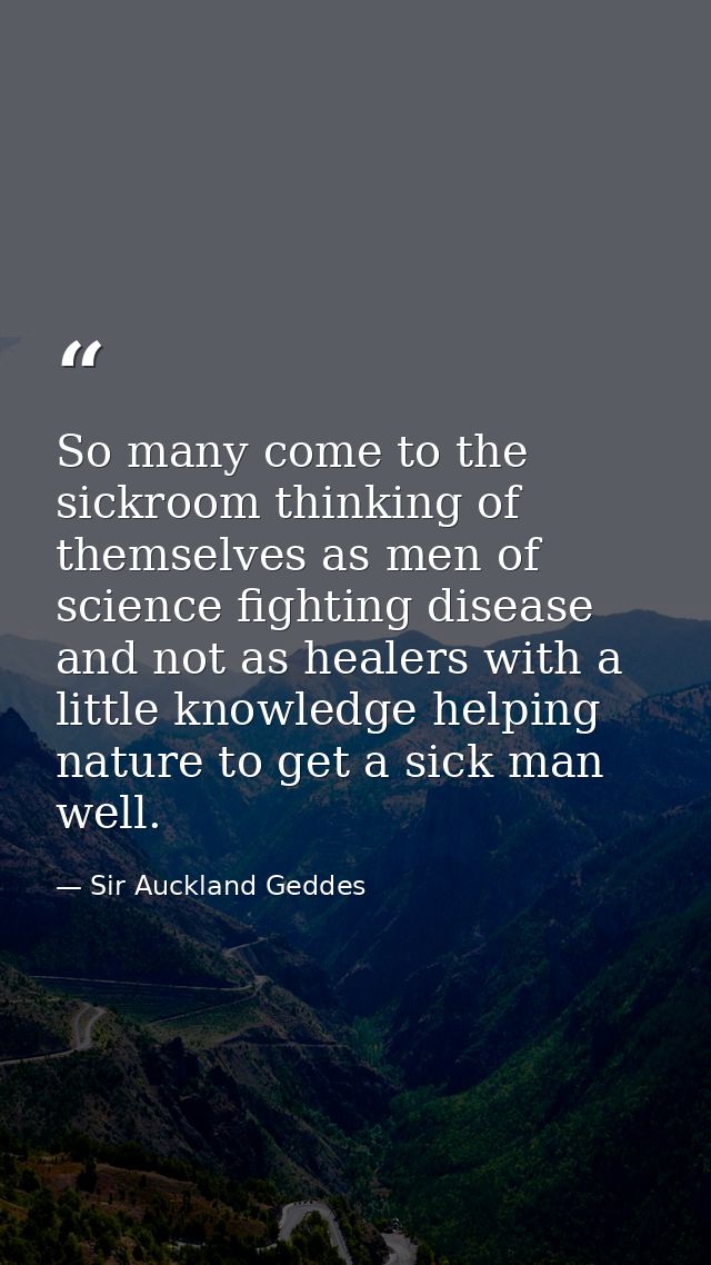 So many come to the sickroom thinking of themselves as men of science fighting disease and not as healers with a little  — Sir Auckland Geddes