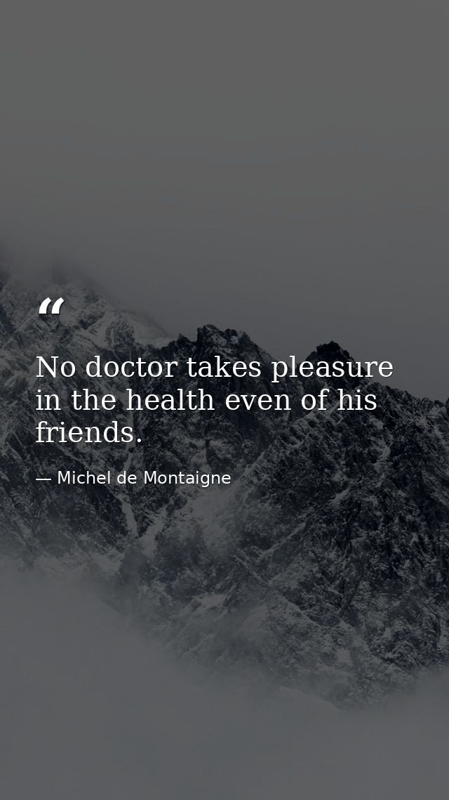 No doctor takes pleasure in the health even of his friends. — Michel de Montaigne