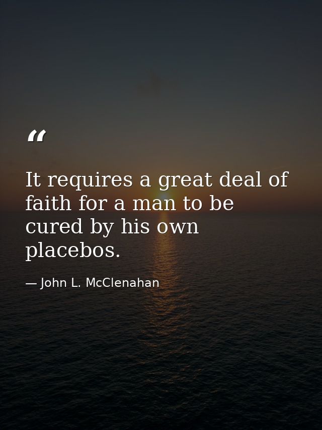 It requires a great deal of faith for a man to be cured by his own placebos. — John L. McClenahan