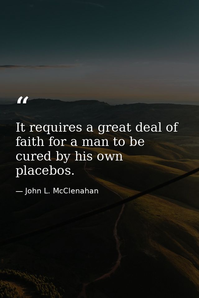 It requires a great deal of faith for a man to be cured by his own placebos. — John L. McClenahan
