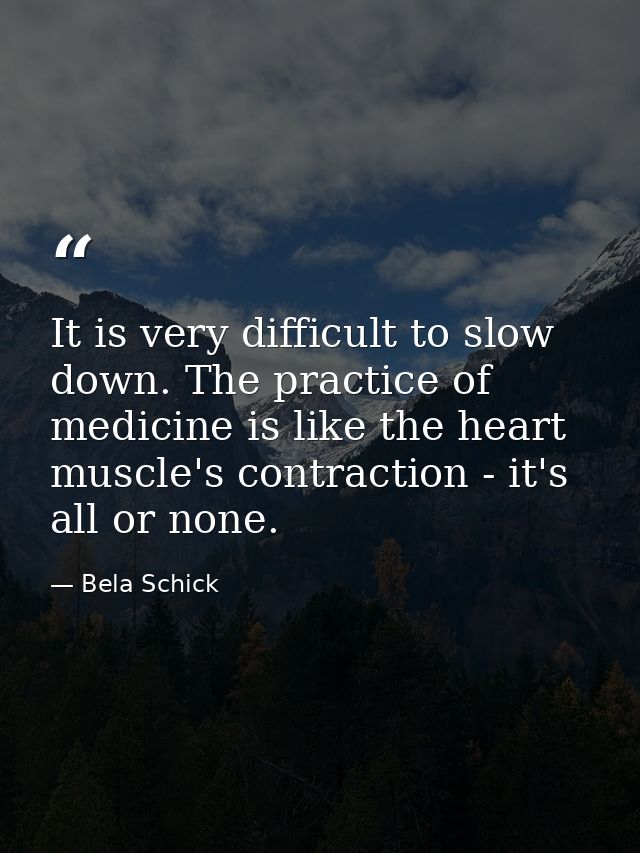 It is very difficult to slow down. The practice of medicine is like the heart muscle's contraction - it's all or none. — Bela Schick