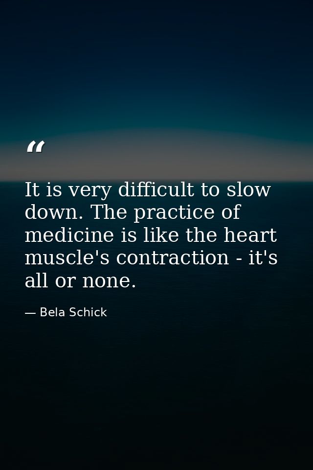 It is very difficult to slow down. The practice of medicine is like the heart muscle's contraction - it's all or none. — Bela Schick