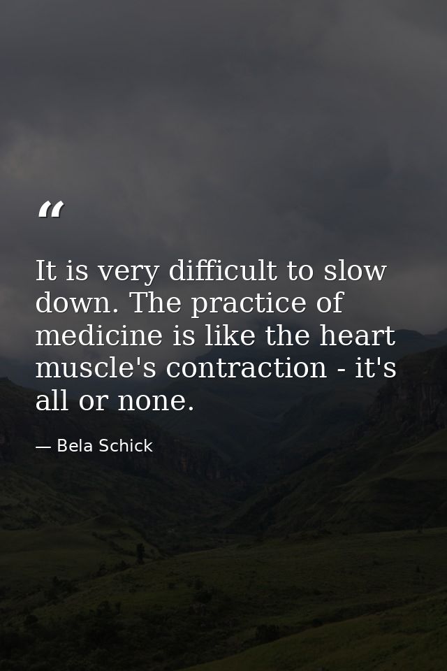 It is very difficult to slow down. The practice of medicine is like the heart muscle's contraction - it's all or none. — Bela Schick