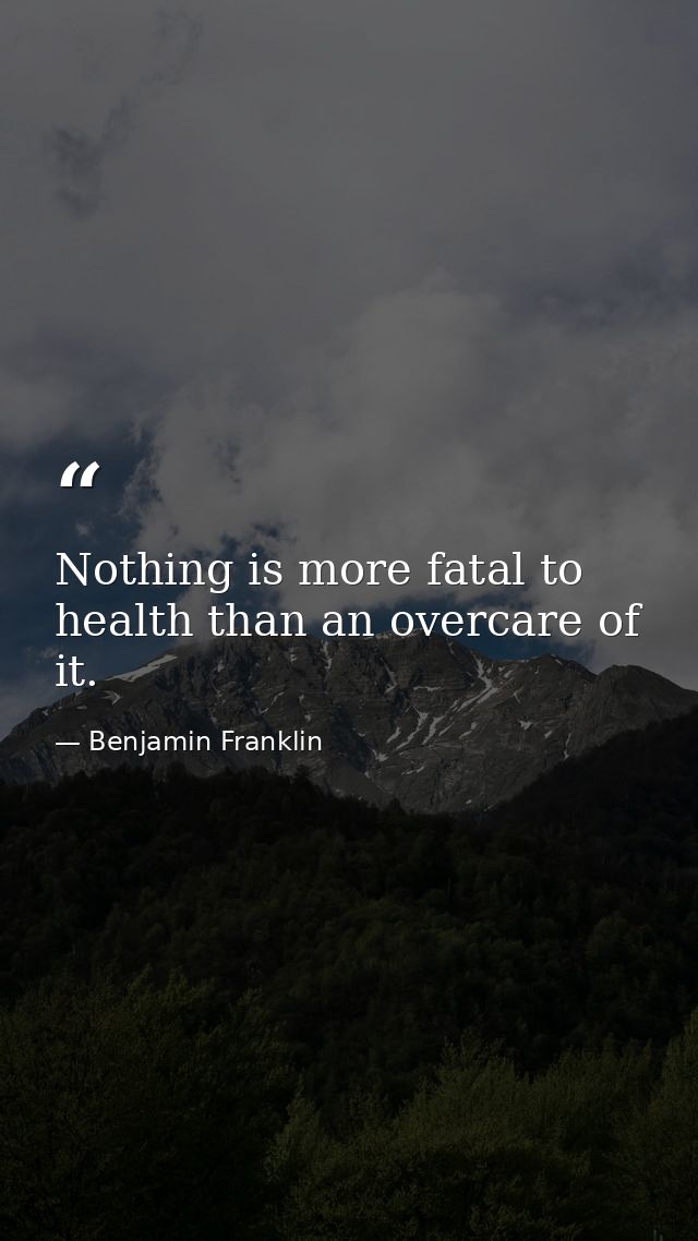 Nothing is more fatal to health than an overcare of it. — Benjamin Franklin