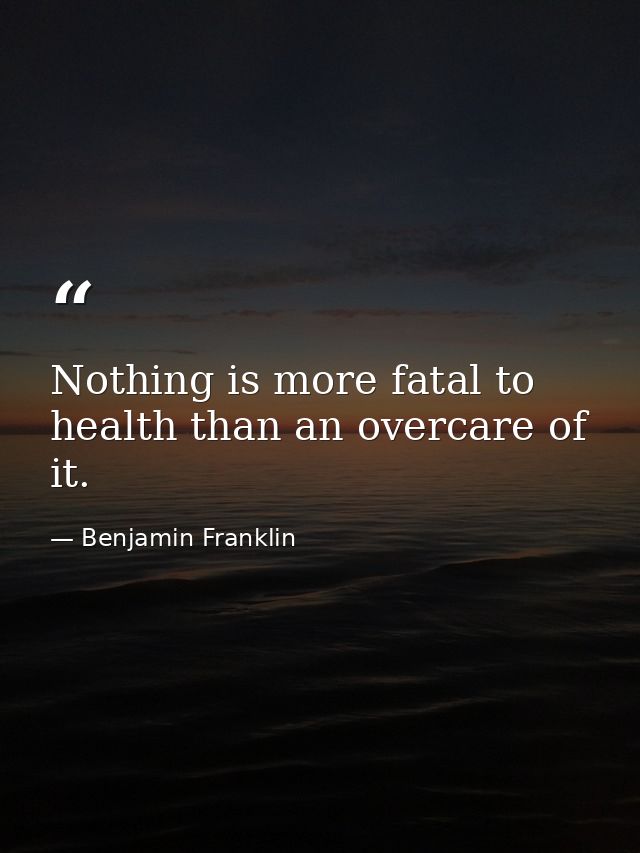 Nothing is more fatal to health than an overcare of it. — Benjamin Franklin