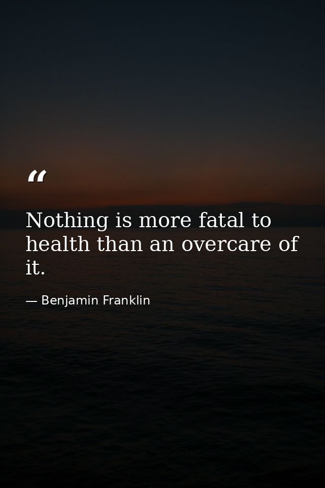 Nothing is more fatal to health than an overcare of it. — Benjamin Franklin
