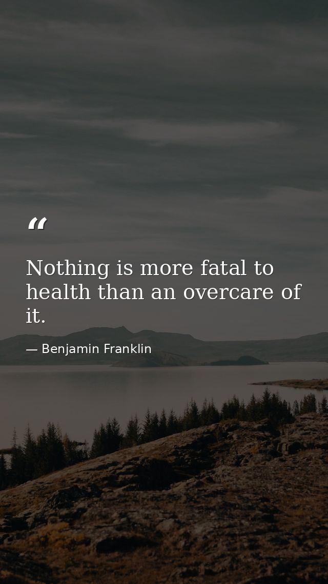Nothing is more fatal to health than an overcare of it. — Benjamin Franklin