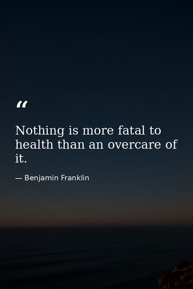 Nothing is more fatal to health than an overcare of it. — Benjamin Franklin