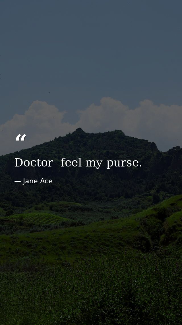 Doctor  feel my purse. — Jane Ace