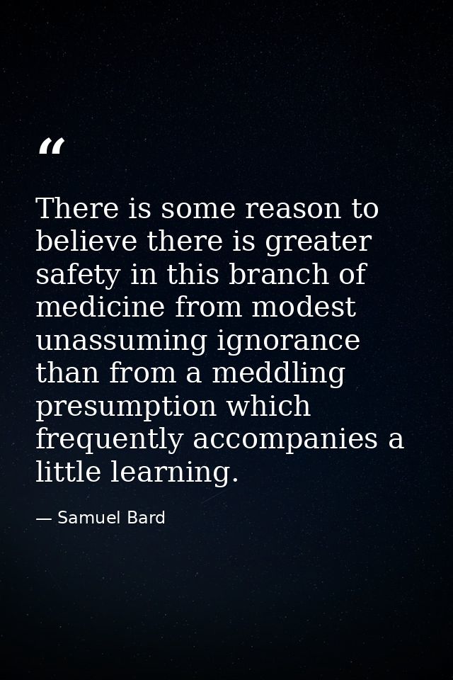 There is some reason to believe there is greater safety in this branch of medicine from modest  unassuming ignorance  th — Samuel Bard