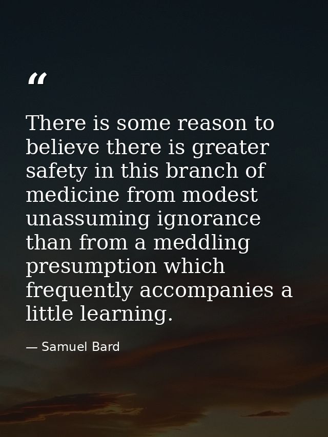 There is some reason to believe there is greater safety in this branch of medicine from modest  unassuming ignorance  th — Samuel Bard