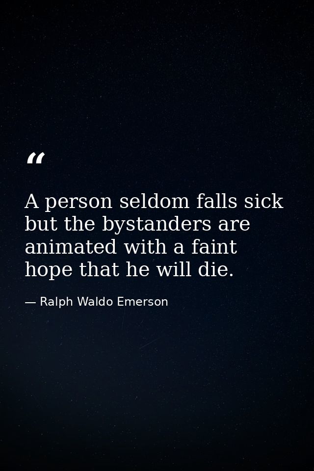 A person seldom falls sick but the bystanders are animated with a faint hope that he will die. — Ralph Waldo Emerson