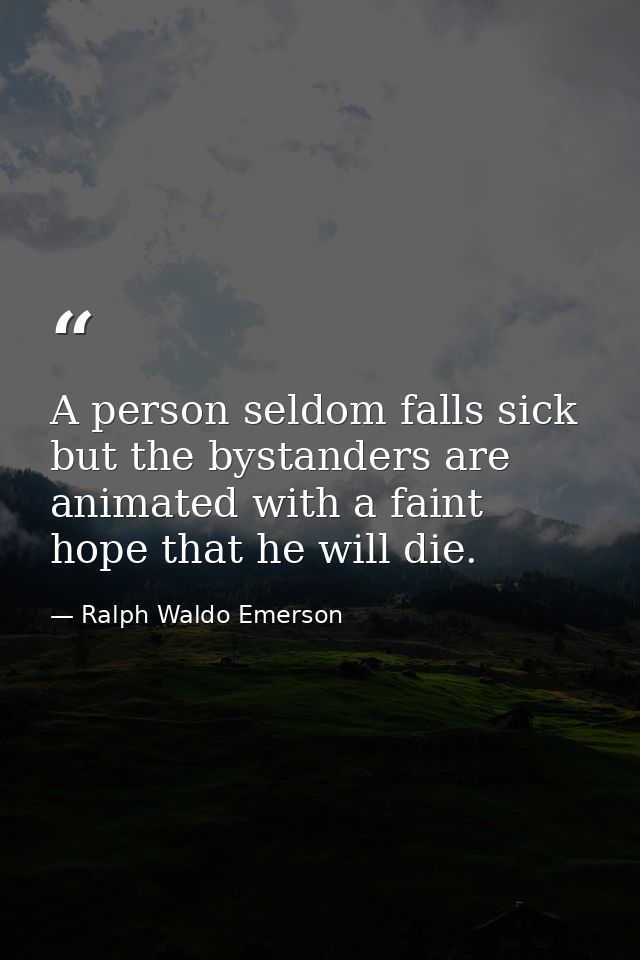 A person seldom falls sick but the bystanders are animated with a faint hope that he will die. — Ralph Waldo Emerson