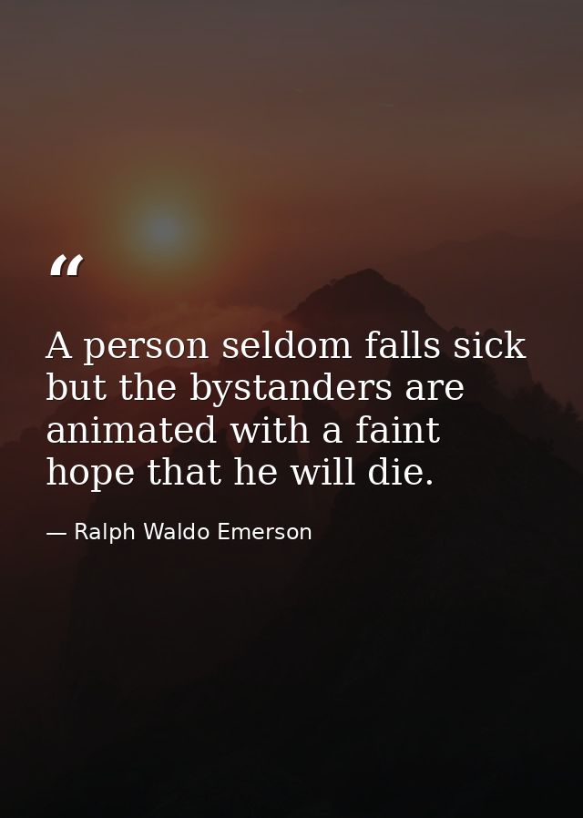 A person seldom falls sick but the bystanders are animated with a faint hope that he will die. — Ralph Waldo Emerson