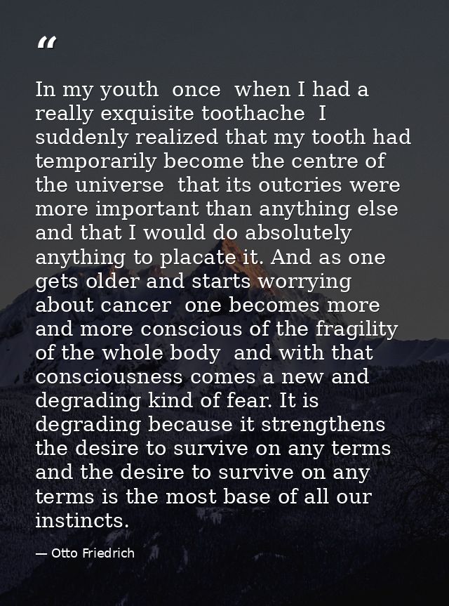In my youth  once  when I had a really exquisite toothache  I suddenly realized that my tooth had temporarily become the — Otto Friedrich