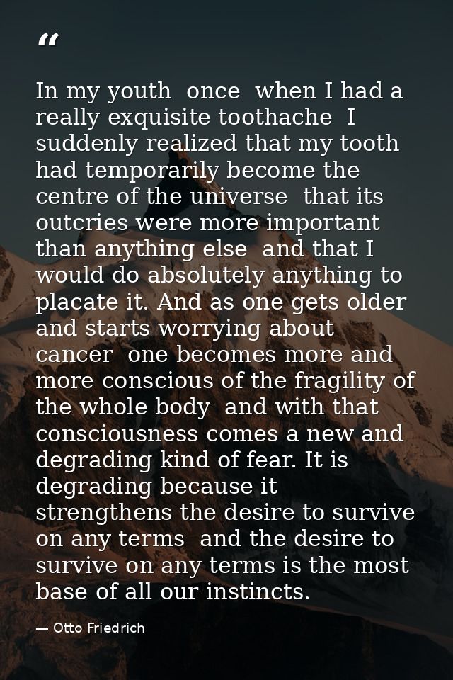 In my youth  once  when I had a really exquisite toothache  I suddenly realized that my tooth had temporarily become the — Otto Friedrich