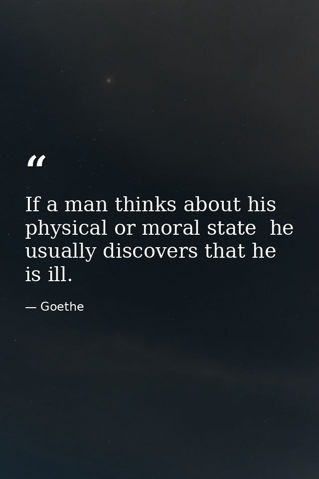 If a man thinks about his physical or moral state  he usually discovers that he is ill. — Goethe