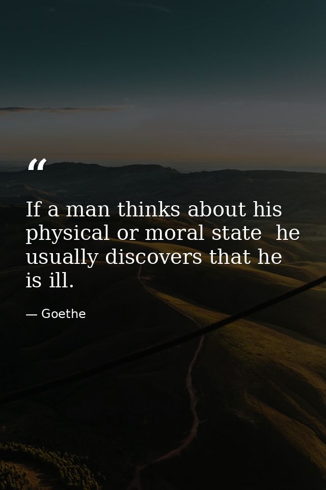 If a man thinks about his physical or moral state  he usually discovers that he is ill. — Goethe
