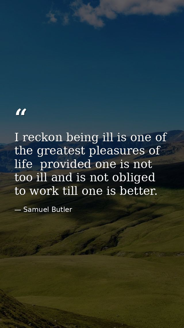 I reckon being ill is one of the greatest pleasures of life  provided one is not too ill and is not obliged to work till — Samuel Butler