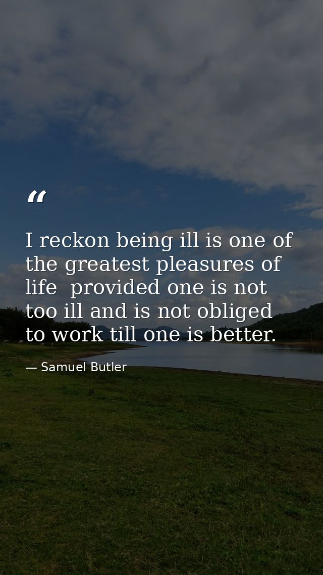 I reckon being ill is one of the greatest pleasures of life  provided one is not too ill and is not obliged to work till — Samuel Butler