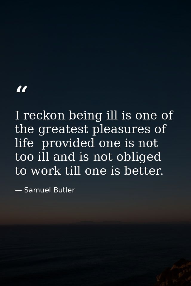 I reckon being ill is one of the greatest pleasures of life  provided one is not too ill and is not obliged to work till — Samuel Butler