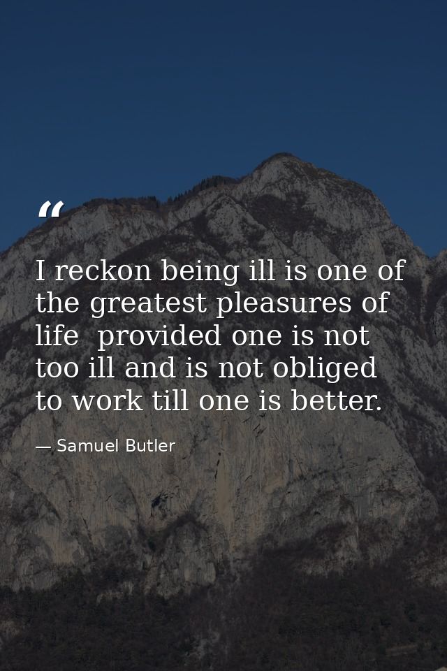 I reckon being ill is one of the greatest pleasures of life  provided one is not too ill and is not obliged to work till — Samuel Butler