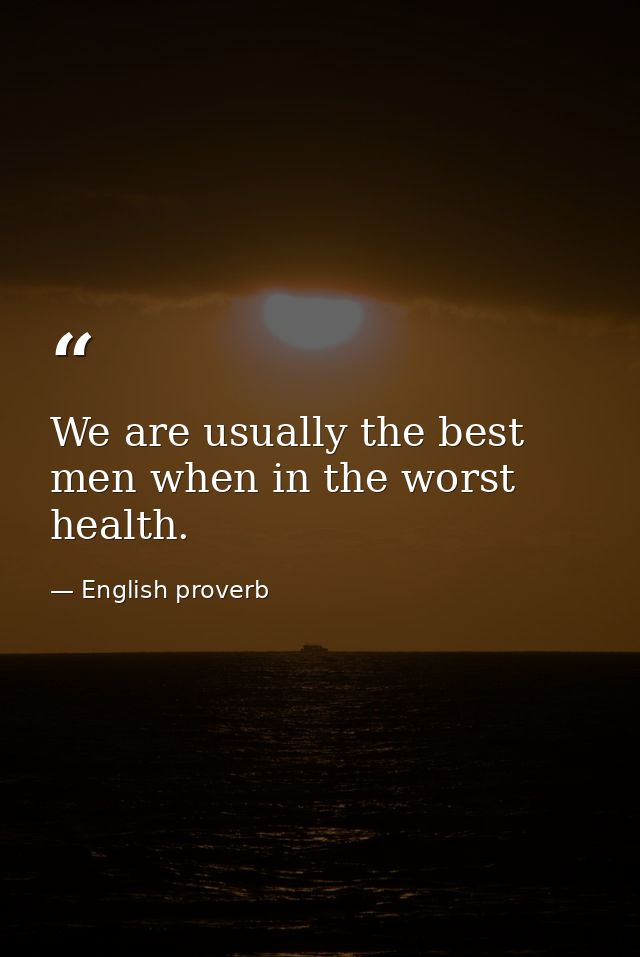 We are usually the best men when in the worst health. — English proverb
