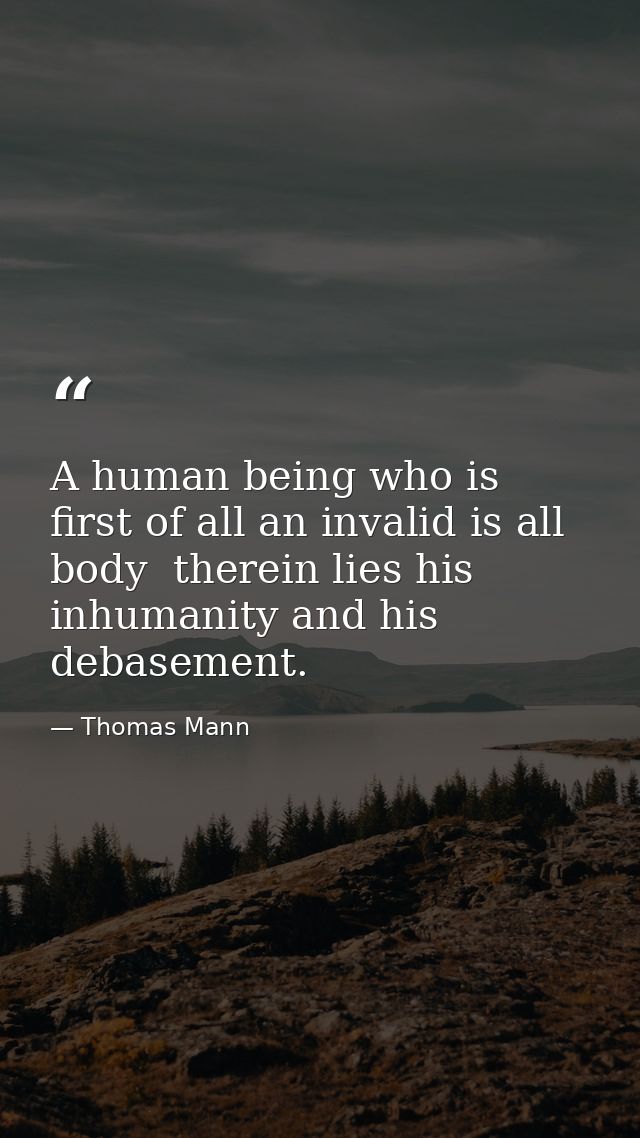 A human being who is first of all an invalid is all body  therein lies his inhumanity and his debasement. — Thomas Mann