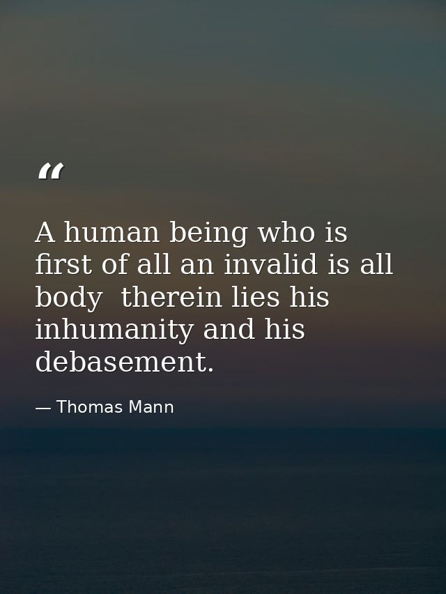 A human being who is first of all an invalid is all body  therein lies his inhumanity and his debasement. — Thomas Mann