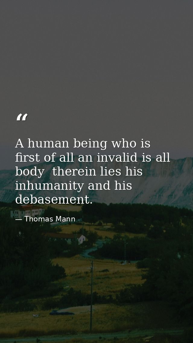 A human being who is first of all an invalid is all body  therein lies his inhumanity and his debasement. — Thomas Mann