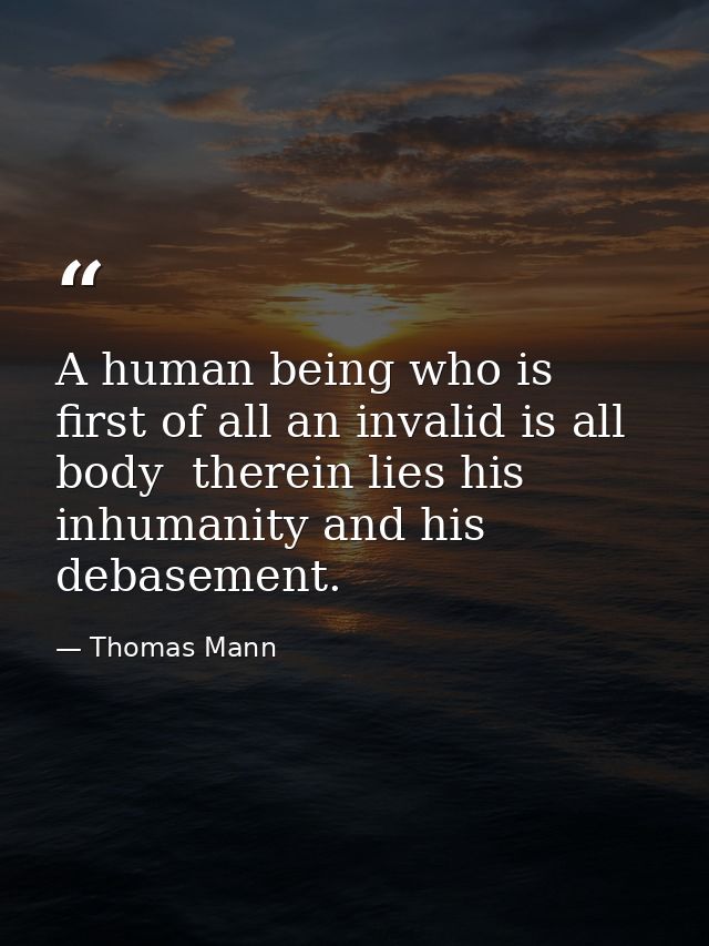 A human being who is first of all an invalid is all body  therein lies his inhumanity and his debasement. — Thomas Mann