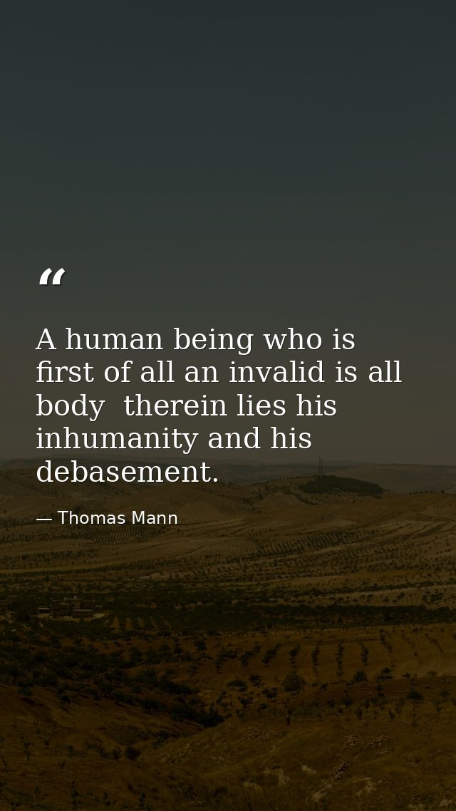 A human being who is first of all an invalid is all body  therein lies his inhumanity and his debasement. — Thomas Mann