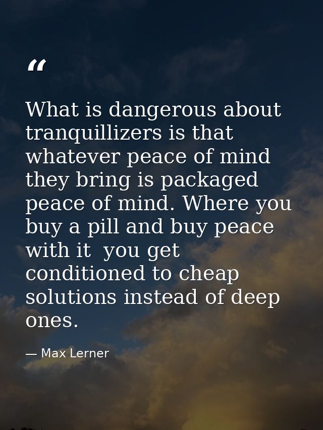 What is dangerous about tranquillizers is that whatever peace of mind they bring is packaged peace of mind. Where you bu — Max Lerner