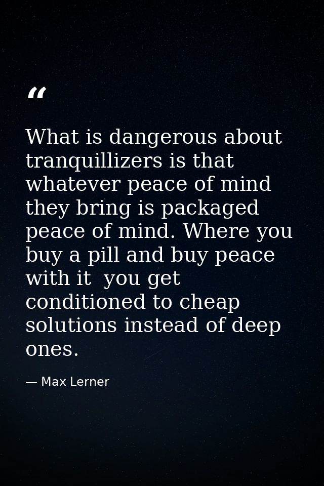 What is dangerous about tranquillizers is that whatever peace of mind they bring is packaged peace of mind. Where you bu — Max Lerner