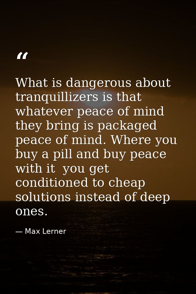 What is dangerous about tranquillizers is that whatever peace of mind they bring is packaged peace of mind. Where you bu — Max Lerner