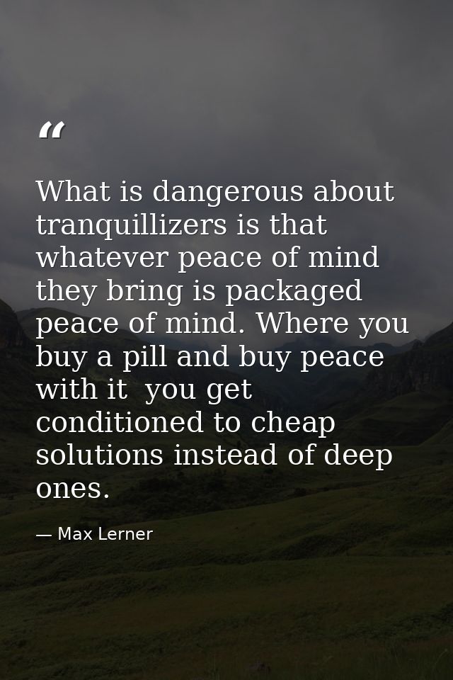 What is dangerous about tranquillizers is that whatever peace of mind they bring is packaged peace of mind. Where you bu — Max Lerner